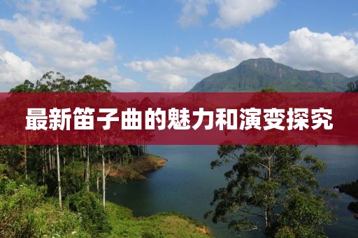 最新笛子曲的魅力和演变探究