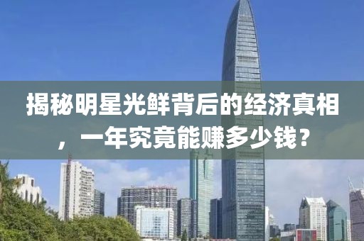 揭秘明星光鲜背后的经济真相，一年究竟能赚多少钱？