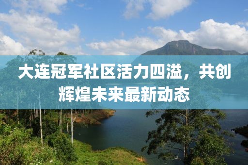 大连冠军社区活力四溢，共创辉煌未来最新动态