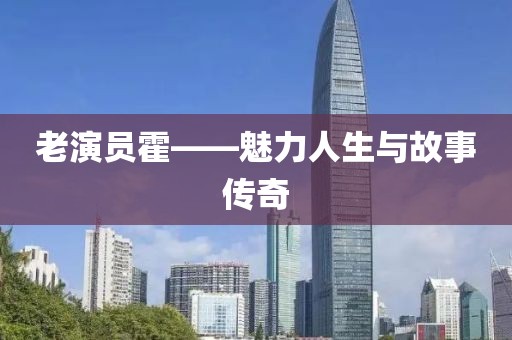 老演员霍——魅力人生与故事传奇