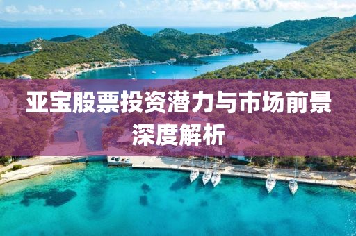 亚宝股票投资潜力与市场前景深度解析