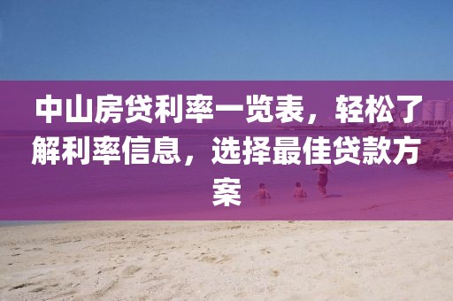 中山房贷利率一览表，轻松了解利率信息，选择最佳贷款方案