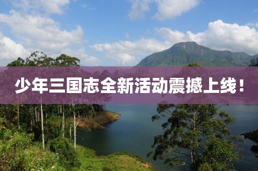 少年三国志全新活动震撼上线！
