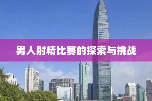 男人射精比赛的探索与挑战