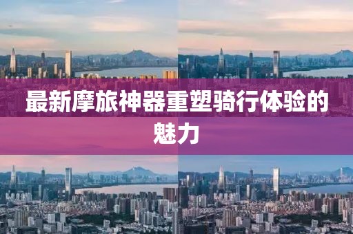 最新摩旅神器重塑骑行体验的魅力