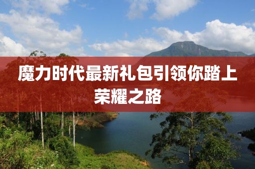 魔力时代最新礼包引领你踏上荣耀之路