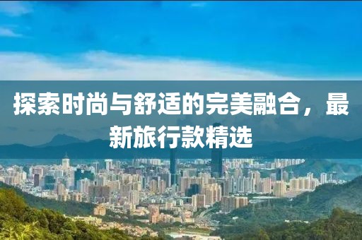 探索时尚与舒适的完美融合，最新旅行款精选
