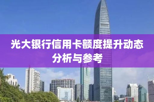 光大银行信用卡额度提升动态分析与参考