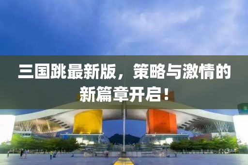 三国跳最新版，策略与激情的新篇章开启！