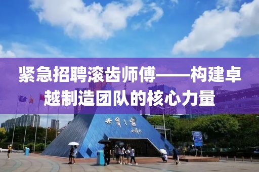 紧急招聘滚齿师傅——构建卓越制造团队的核心力量