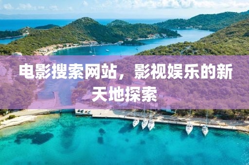 电影搜索网站，影视娱乐的新天地探索