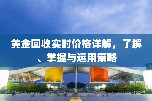 黄金回收实时价格详解，了解、掌握与运用策略