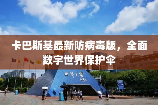 卡巴斯基最新防病毒版，全面数字世界保护伞