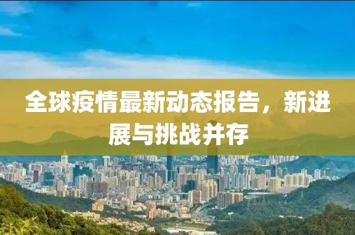 全球疫情最新动态报告，新进展与挑战并存