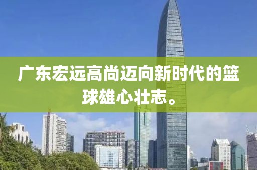 广东宏远高尚迈向新时代的篮球雄心壮志。