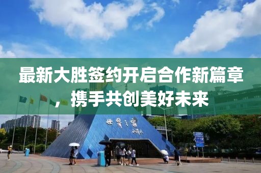 最新大胜签约开启合作新篇章，携手共创美好未来