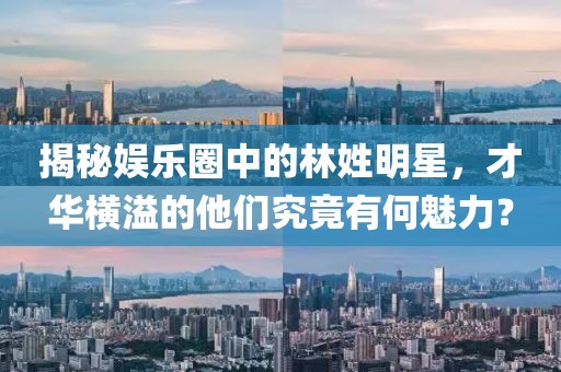 揭秘娱乐圈中的林姓明星，才华横溢的他们究竟有何魅力？