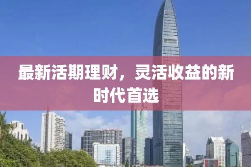 最新活期理财，灵活收益的新时代首选