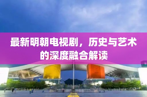 最新明朝电视剧，历史与艺术的深度融合解读