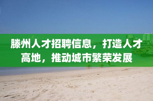 滕州人才招聘信息，打造人才高地，推动城市繁荣发展