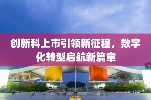 创新科上市引领新征程，数字化转型启航新篇章