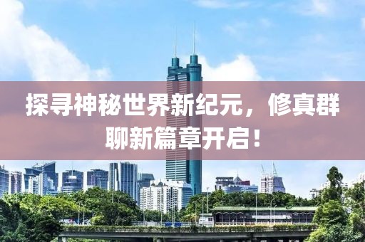 探寻神秘世界新纪元，修真群聊新篇章开启！