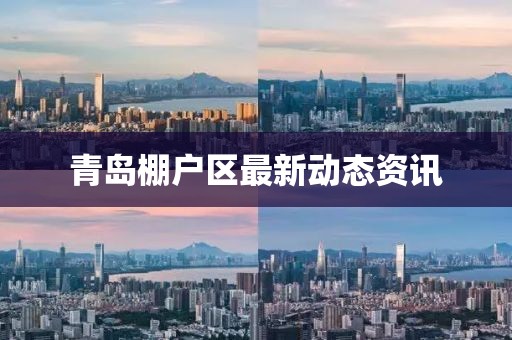青岛棚户区最新动态资讯