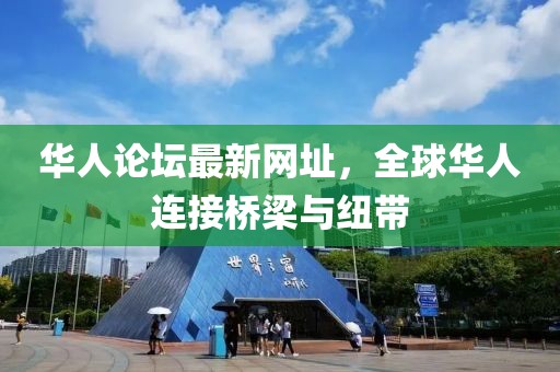 华人论坛最新网址，全球华人连接桥梁与纽带