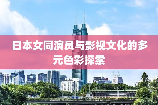 日本女同演员与影视文化的多元色彩探索