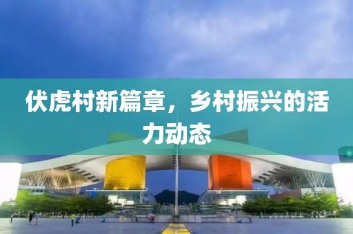 伏虎村新篇章，乡村振兴的活力动态