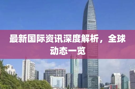 最新国际资讯深度解析，全球动态一览