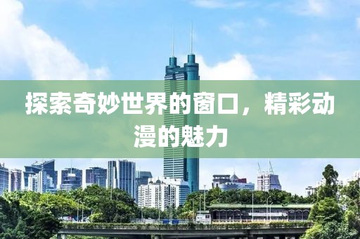 探索奇妙世界的窗口，精彩动漫的魅力