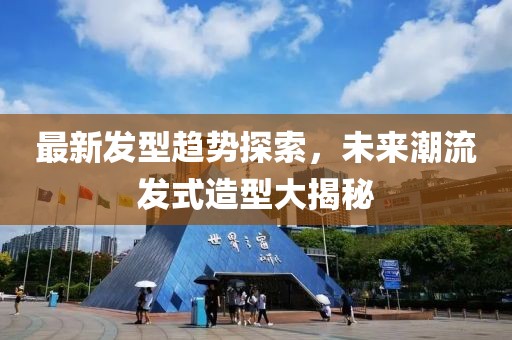 最新发型趋势探索，未来潮流发式造型大揭秘