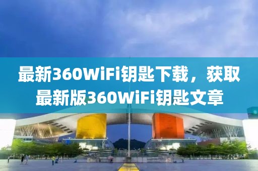 最新360WiFi钥匙下载，获取最新版360WiFi钥匙文章