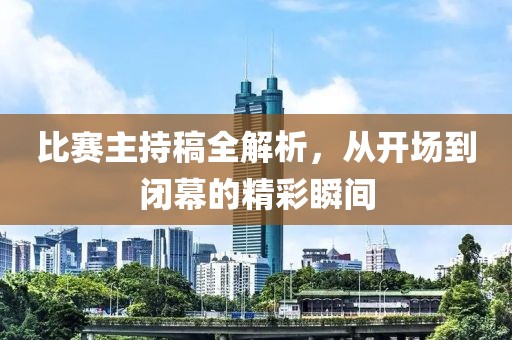 比赛主持稿全解析，从开场到闭幕的精彩瞬间