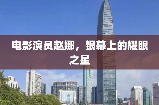 电影演员赵娜，银幕上的耀眼之星