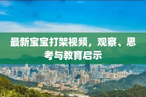最新宝宝打架视频，观察、思考与教育启示