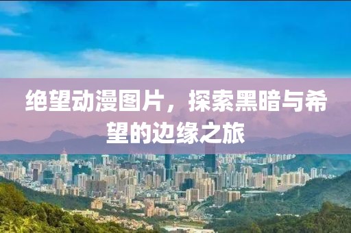 绝望动漫图片，探索黑暗与希望的边缘之旅