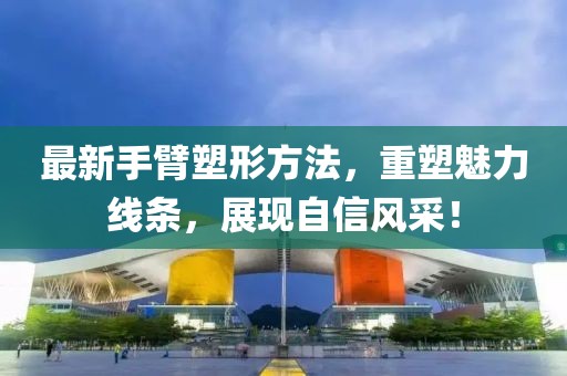 最新手臂塑形方法，重塑魅力线条，展现自信风采！
