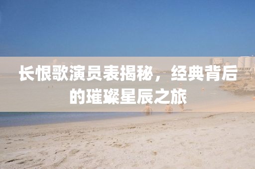 长恨歌演员表揭秘，经典背后的璀璨星辰之旅