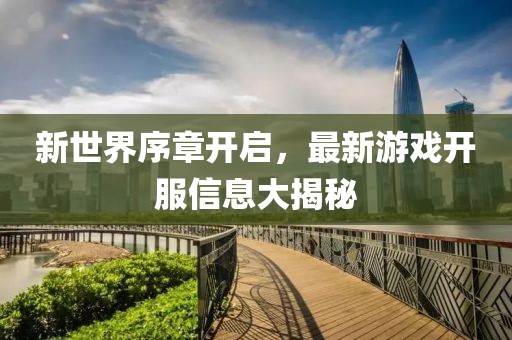 新世界序章开启，最新游戏开服信息大揭秘