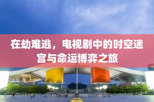 在劫难逃，电视剧中的时空迷宫与命运博弈之旅