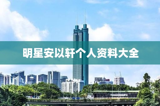 明星安以轩个人资料大全