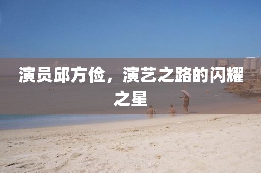 演员邱方俭，演艺之路的闪耀之星