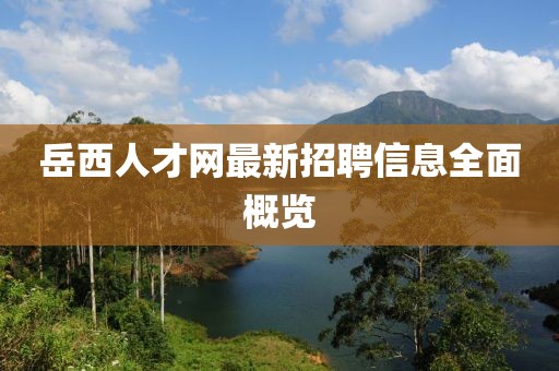 岳西人才网最新招聘信息全面概览