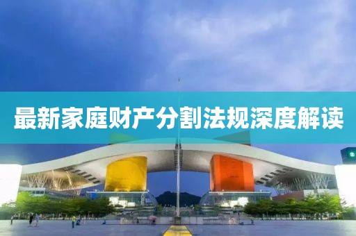 最新家庭财产分割法规深度解读