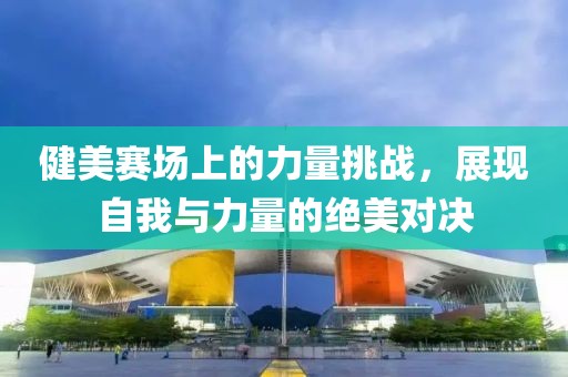 健美赛场上的力量挑战，展现自我与力量的绝美对决