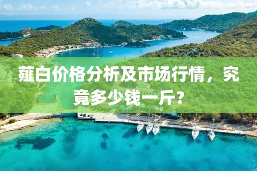 薤白价格分析及市场行情，究竟多少钱一斤？