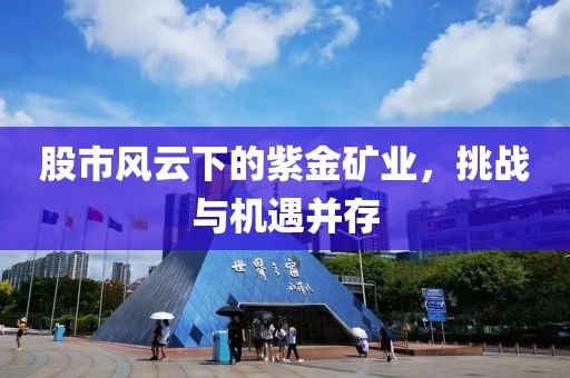 股市风云下的紫金矿业，挑战与机遇并存