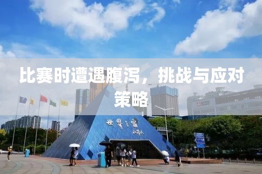比赛时遭遇腹泻，挑战与应对策略